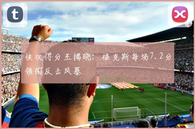 快攻得分王揭晓：福克斯每场7.2分领衔反击风暴