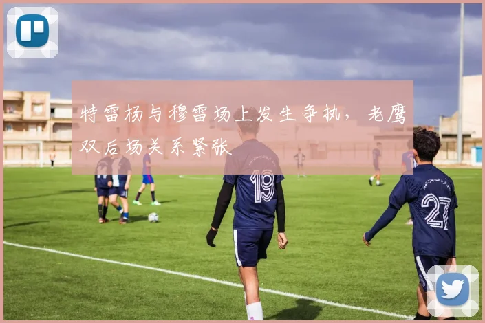 特雷杨与穆雷场上发生争执，老鹰双后场关系紧张