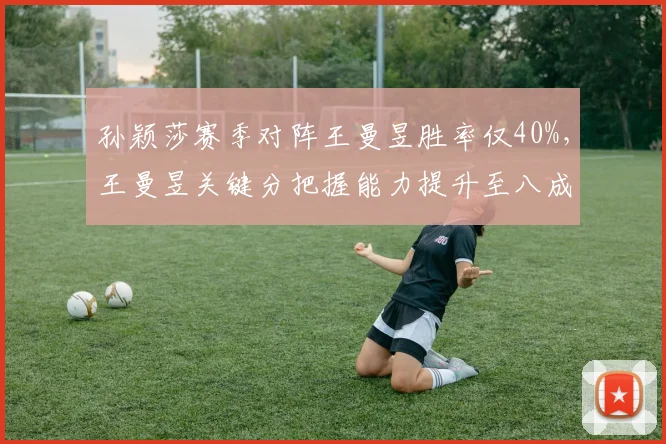 孙颖莎赛季对阵王曼昱胜率仅40%,王曼昱关键分把握能力提升至八成