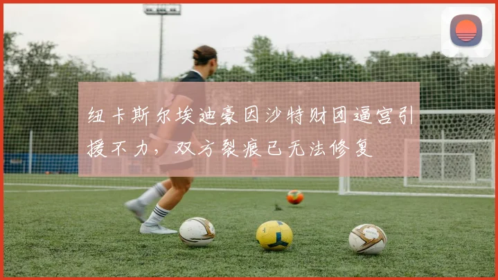 纽卡斯尔埃迪豪因沙特财团逼宫引援不力,双方裂痕已无法修复
